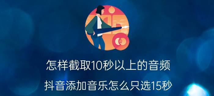 怎样截取10秒以上的音频 抖音添加音乐怎么只选15秒？